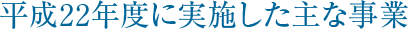 平成２２年度に実施した主な業務